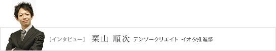 【インタビュー】 栗山 順次　 デンソークリエイト イオタ推進部